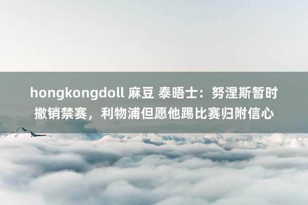 hongkongdoll 麻豆 泰晤士：努涅斯暂时撤销禁赛，利物浦但愿他踢比赛归附信心