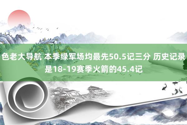 色老大导航 本季绿军场均最先50.5记三分 历史记录是18-19赛季火箭的45.4记