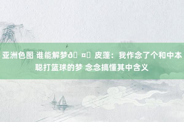 亚洲色图 谁能解梦🤔皮蓬：我作念了个和中本聪打篮球的梦 念念搞懂其中含义