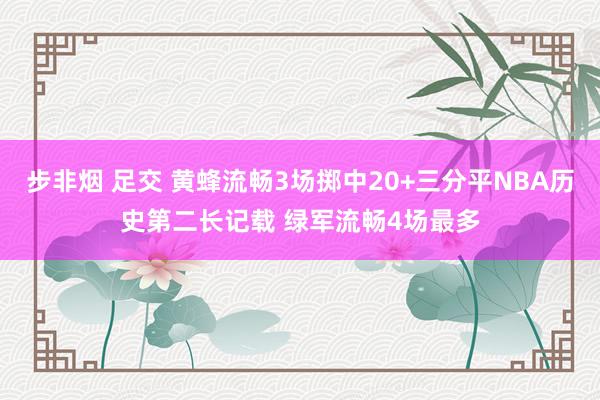 步非烟 足交 黄蜂流畅3场掷中20+三分平NBA历史第二长记载 绿军流畅4场最多