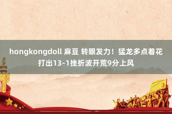 hongkongdoll 麻豆 转眼发力！猛龙多点着花打出13-1挫折波开荒9分上风