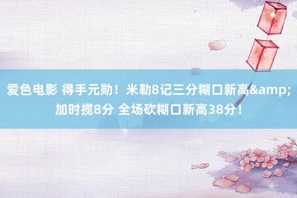 爱色电影 得手元勋！米勒8记三分糊口新高&加时揽8分 全场砍糊口新高38分！