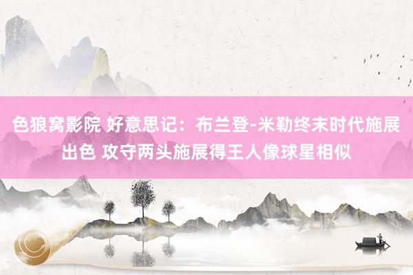 色狼窝影院 好意思记：布兰登-米勒终末时代施展出色 攻守两头施展得王人像球星相似