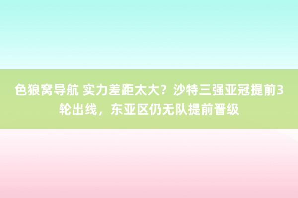 色狼窝导航 实力差距太大？沙特三强亚冠提前3轮出线，东亚区仍无队提前晋级