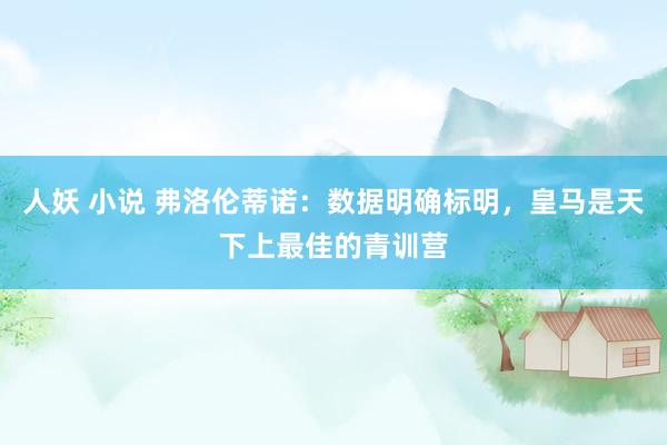 人妖 小说 弗洛伦蒂诺：数据明确标明，皇马是天下上最佳的青训营