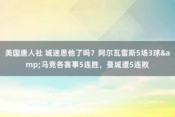 美国唐人社 城迷思他了吗？阿尔瓦雷斯5场3球&马竞各赛事5连胜，曼城遭5连败