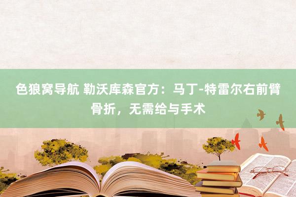 色狼窝导航 勒沃库森官方：马丁-特雷尔右前臂骨折，无需给与手术