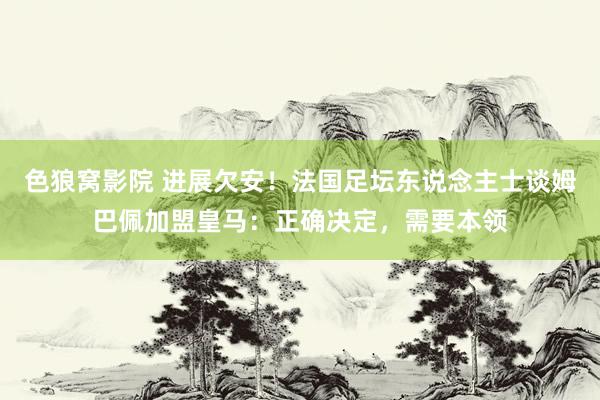 色狼窝影院 进展欠安！法国足坛东说念主士谈姆巴佩加盟皇马：正确决定，需要本领