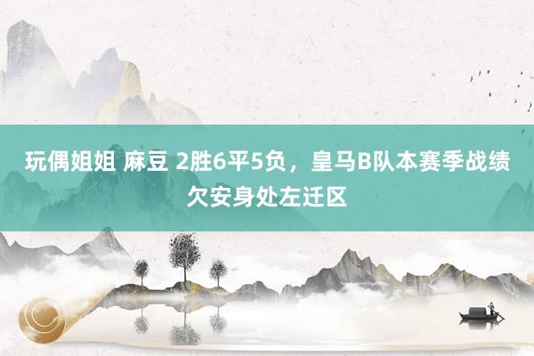 玩偶姐姐 麻豆 2胜6平5负，皇马B队本赛季战绩欠安身处左迁区