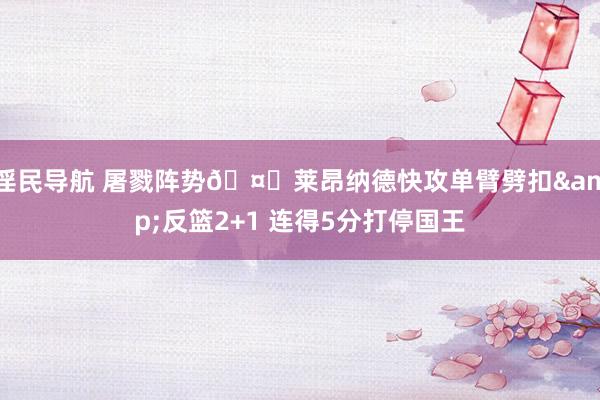 淫民导航 屠戮阵势🤖莱昂纳德快攻单臂劈扣&反篮2+1 连得5分打停国王