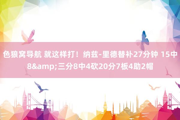 色狼窝导航 就这样打！纳兹-里德替补27分钟 15中8&三分8中4砍20分7板4助2帽
