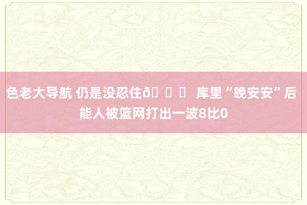 色老大导航 仍是没忍住😂 库里“晚安安”后 能人被篮网打出一波8比0