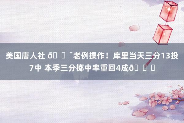 美国唐人社 🎯老例操作！库里当天三分13投7中 本季三分掷中率重回4成😝