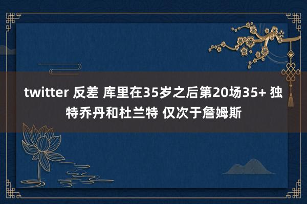 twitter 反差 库里在35岁之后第20场35+ 独特乔丹和杜兰特 仅次于詹姆斯