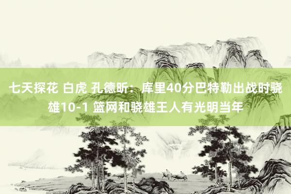 七天探花 白虎 孔德昕：库里40分巴特勒出战时骁雄10-1 篮网和骁雄王人有光明当年