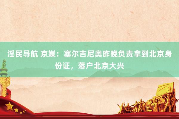 淫民导航 京媒：塞尔吉尼奥昨晚负责拿到北京身份证，落户北京大兴