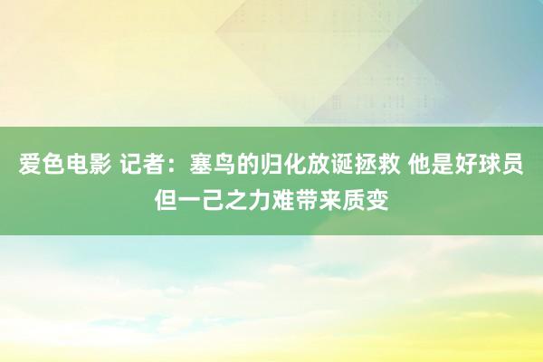 爱色电影 记者：塞鸟的归化放诞拯救 他是好球员但一己之力难带来质变