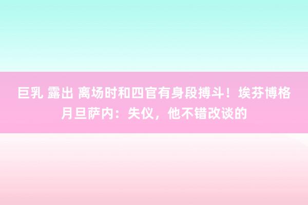 巨乳 露出 离场时和四官有身段搏斗！埃芬博格月旦萨内：失仪，他不错改谈的