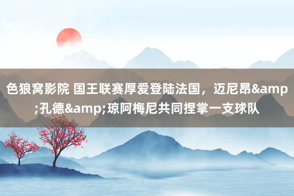 色狼窝影院 国王联赛厚爱登陆法国，迈尼昂&孔德&琼阿梅尼共同捏掌一支球队
