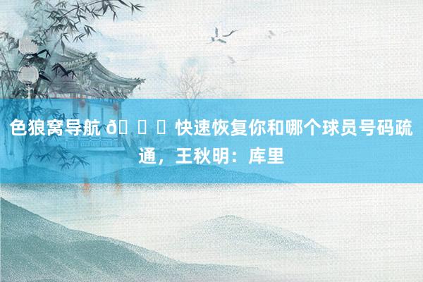 色狼窝导航 😎快速恢复你和哪个球员号码疏通，王秋明：库里