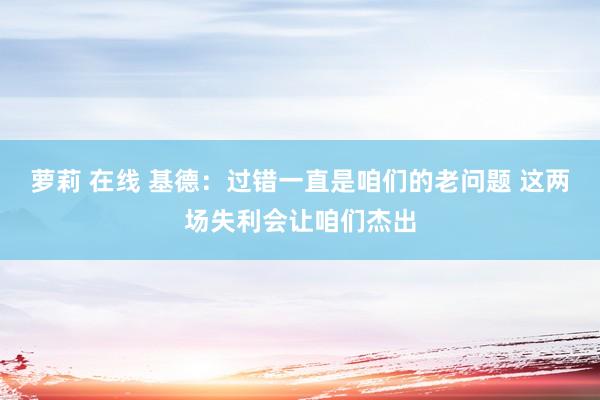 萝莉 在线 基德：过错一直是咱们的老问题 这两场失利会让咱们杰出