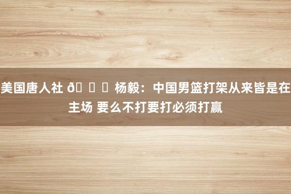 美国唐人社 😂杨毅：中国男篮打架从来皆是在主场 要么不打要打必须打赢