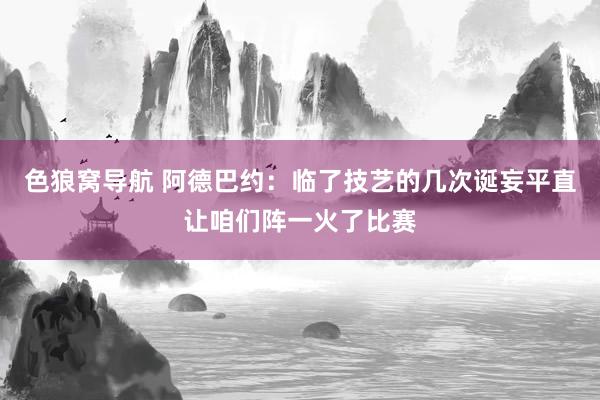 色狼窝导航 阿德巴约：临了技艺的几次诞妄平直让咱们阵一火了比赛