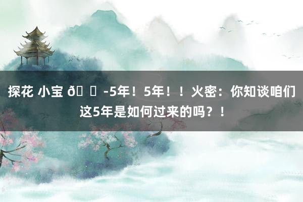 探花 小宝 😭5年！5年！！火密：你知谈咱们这5年是如何过来的吗？！