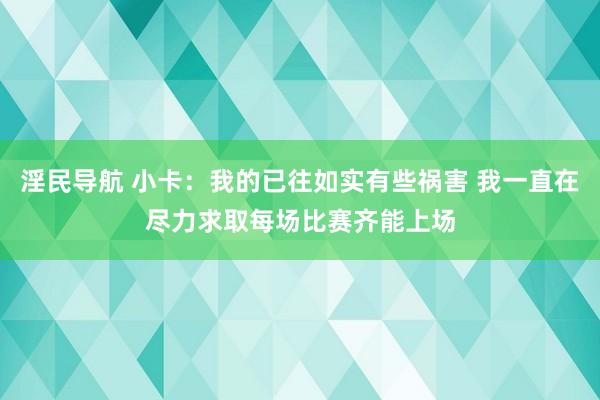 淫民导航 小卡：我的已往如实有些祸害 我一直在尽力求取每场比赛齐能上场