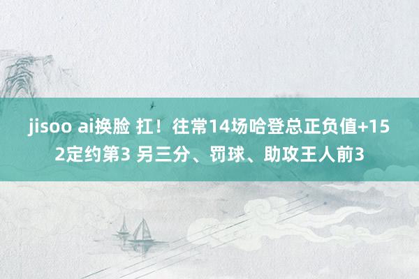 jisoo ai换脸 扛！往常14场哈登总正负值+152定约第3 另三分、罚球、助攻王人前3