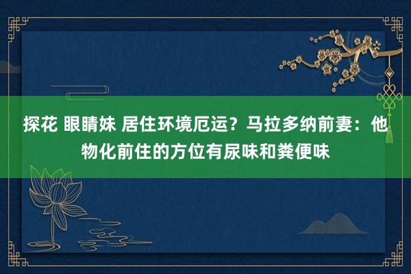 探花 眼睛妹 居住环境厄运？马拉多纳前妻：他物化前住的方位有尿味和粪便味