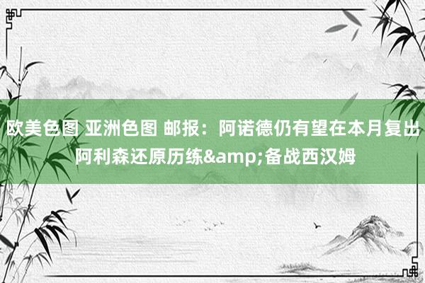 欧美色图 亚洲色图 邮报：阿诺德仍有望在本月复出 阿利森还原历练&备战西汉姆