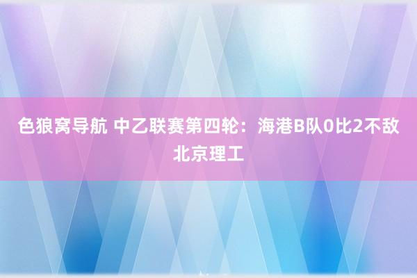 色狼窝导航 中乙联赛第四轮：海港B队0比2不敌北京理工