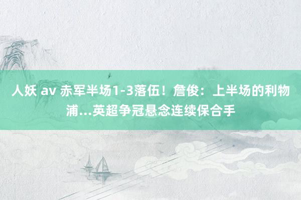 人妖 av 赤军半场1-3落伍！詹俊：上半场的利物浦...英超争冠悬念连续保合手