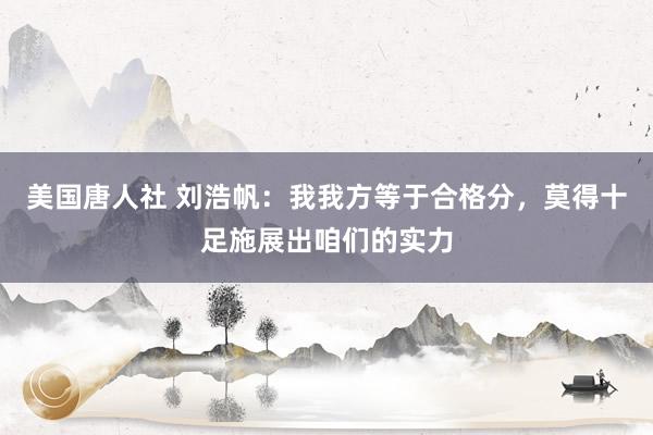 美国唐人社 刘浩帆：我我方等于合格分，莫得十足施展出咱们的实力