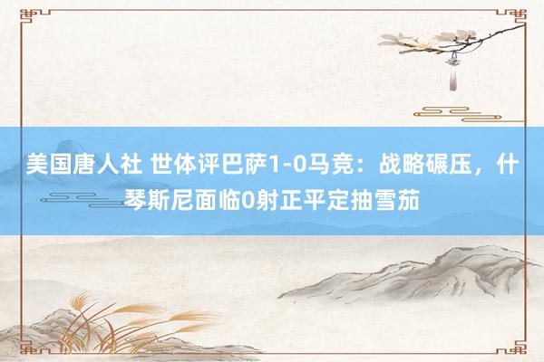 美国唐人社 世体评巴萨1-0马竞：战略碾压，什琴斯尼面临0射正平定抽雪茄