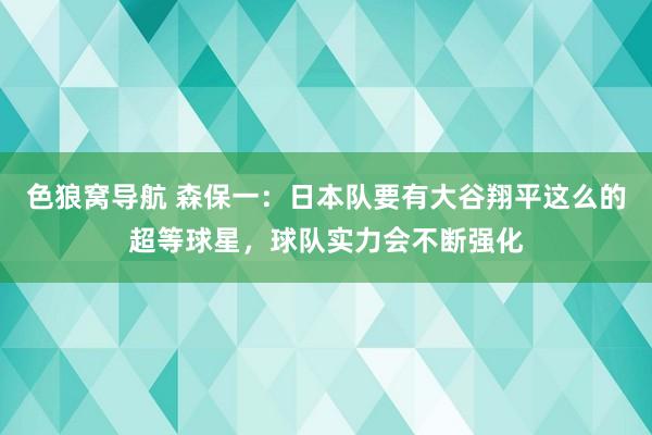 色狼窝导航 森保一：日本队要有大谷翔平这么的超等球星，球队实力会不断强化