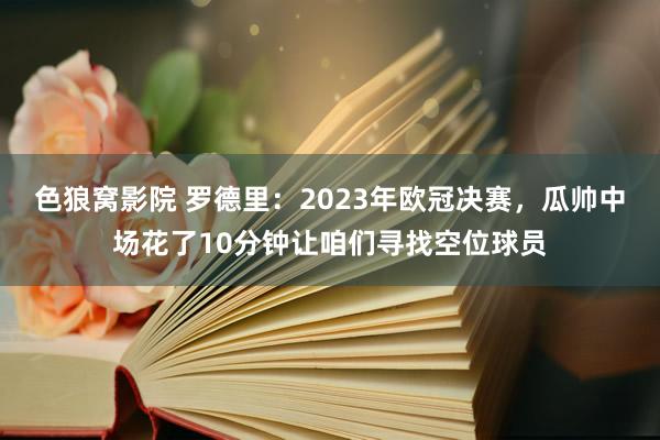 色狼窝影院 罗德里：2023年欧冠决赛，瓜帅中场花了10分钟让咱们寻找空位球员