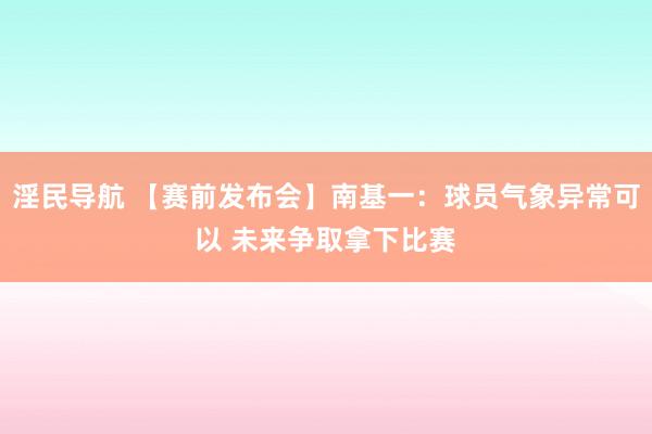 淫民导航 【赛前发布会】南基一：球员气象异常可以 未来争取拿下比赛