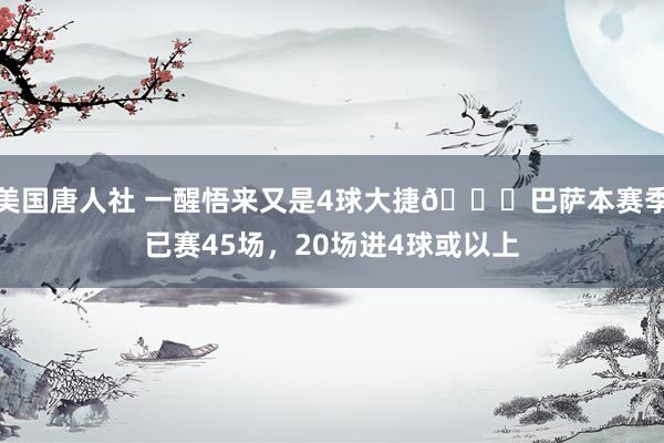 美国唐人社 一醒悟来又是4球大捷😎巴萨本赛季已赛45场，20场进4球或以上