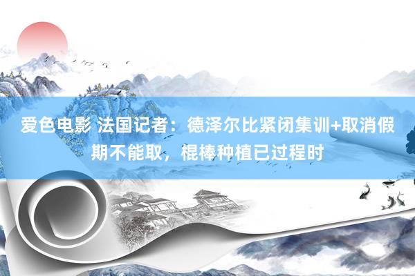 爱色电影 法国记者：德泽尔比紧闭集训+取消假期不能取，棍棒种植已过程时